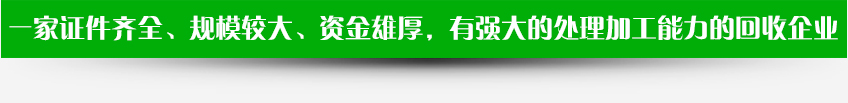 一家證件齊全、規(guī)模較大、資金雄厚,有強大的處理加工能力的回收企業